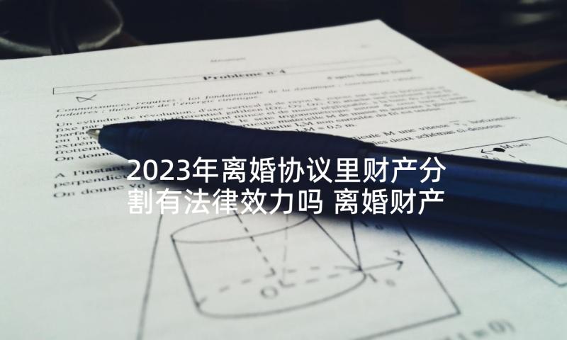 2023年离婚协议里财产分割有法律效力吗 离婚财产分割协议(模板8篇)