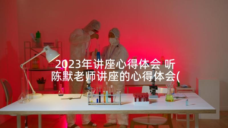 2023年讲座心得体会 听陈默老师讲座的心得体会(优秀5篇)