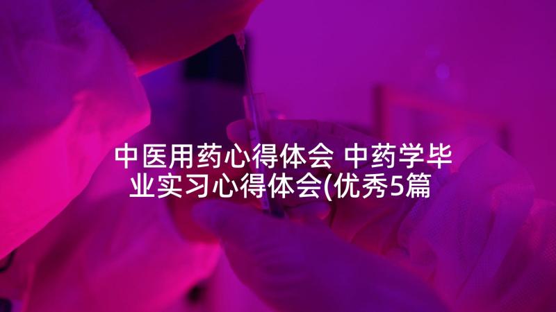 中医用药心得体会 中药学毕业实习心得体会(优秀5篇)