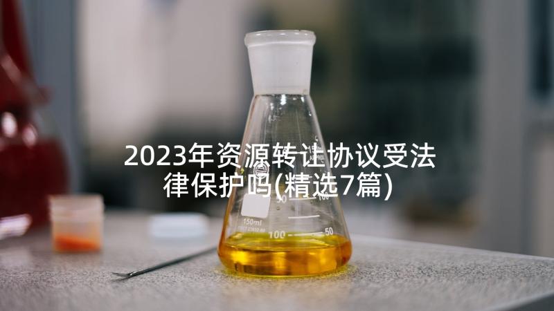 2023年资源转让协议受法律保护吗(精选7篇)