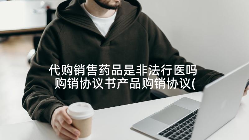 代购销售药品是非法行医吗 购销协议书产品购销协议(优秀5篇)