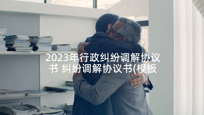 2023年行政纠纷调解协议书 纠纷调解协议书(模板10篇)