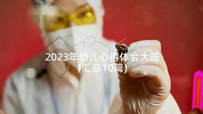 2023年幼儿心得体会大班(汇总10篇)