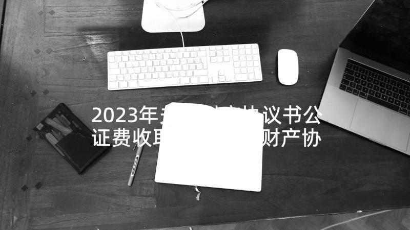 2023年夫妻财产协议书公证费收取标准 夫妻财产协议书(优秀6篇)