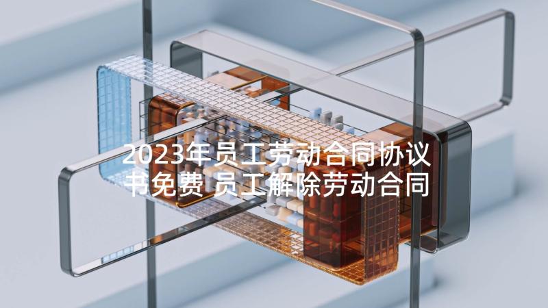 2023年员工劳动合同协议书免费 员工解除劳动合同协议书(实用6篇)