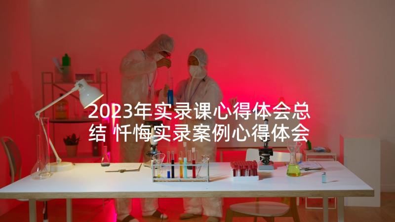 2023年实录课心得体会总结 忏悔实录案例心得体会集合(优秀5篇)