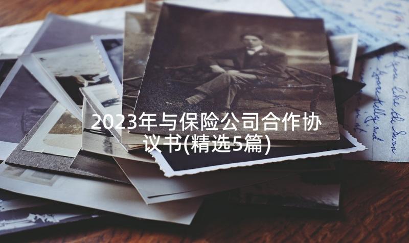 2023年与保险公司合作协议书(精选5篇)