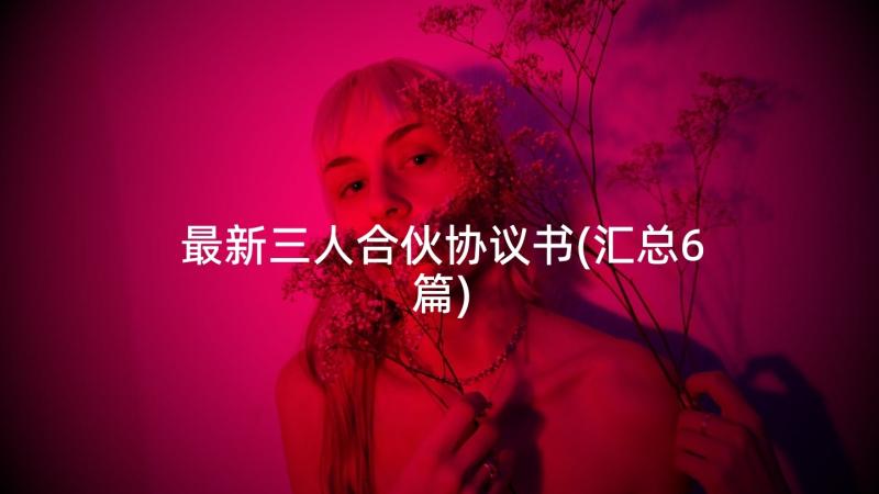 最新三人合伙协议书(汇总6篇)