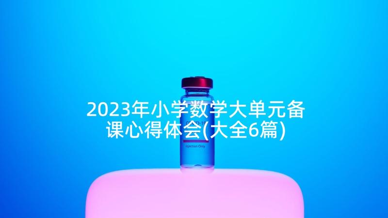 2023年小学数学大单元备课心得体会(大全6篇)