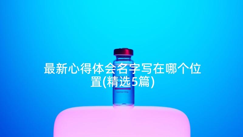 最新心得体会名字写在哪个位置(精选5篇)