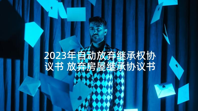 2023年自动放弃继承权协议书 放弃房屋继承协议书(模板5篇)