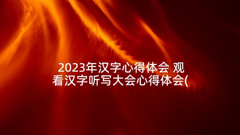 2023年汉字心得体会 观看汉字听写大会心得体会(汇总5篇)