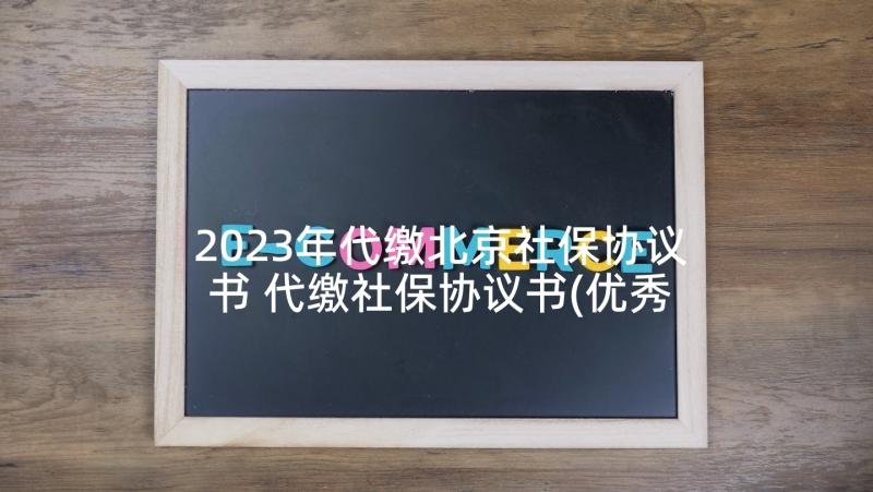 2023年代缴北京社保协议书 代缴社保协议书(优秀5篇)