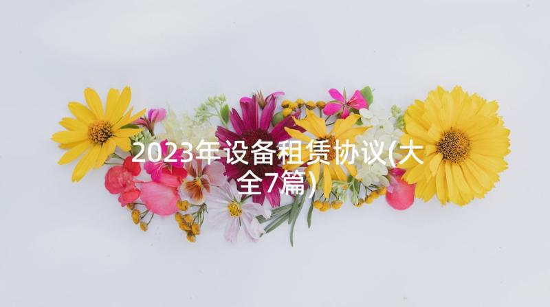 2023年设备租赁协议(大全7篇)