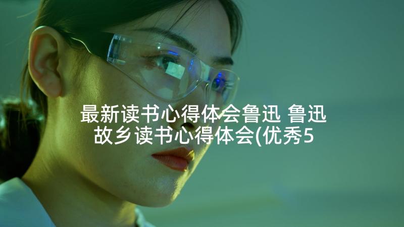 最新读书心得体会鲁迅 鲁迅故乡读书心得体会(优秀5篇)