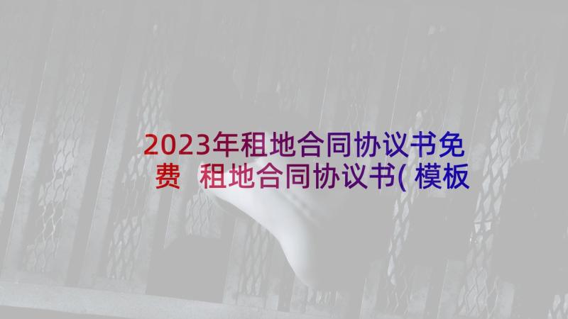 2023年租地合同协议书免费 租地合同协议书(模板7篇)