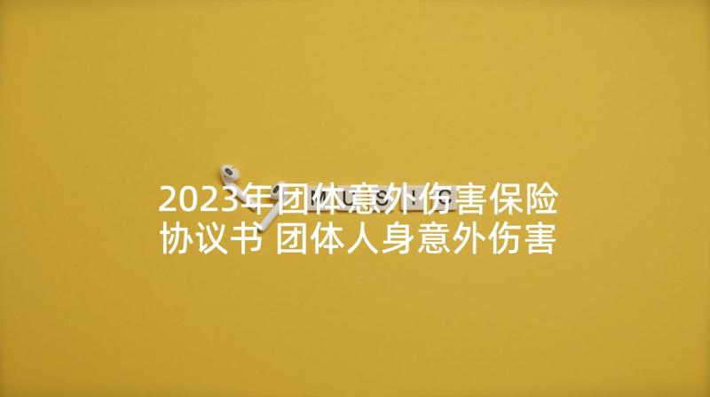 2023年团体意外伤害保险协议书 团体人身意外伤害保险合同(优秀5篇)