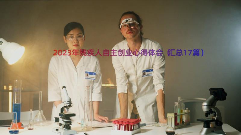 2023年残疾人自主创业心得体会（汇总17篇）