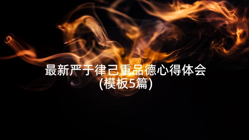 最新严于律己重品德心得体会(模板5篇)