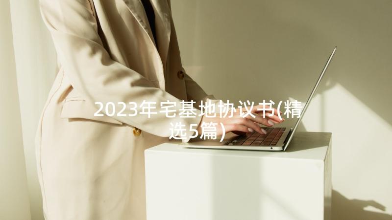 2023年宅基地协议书(精选5篇)