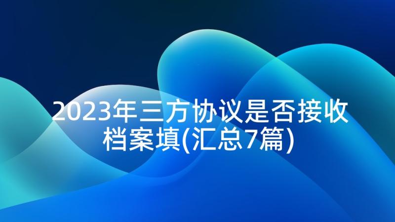 2023年三方协议是否接收档案填(汇总7篇)