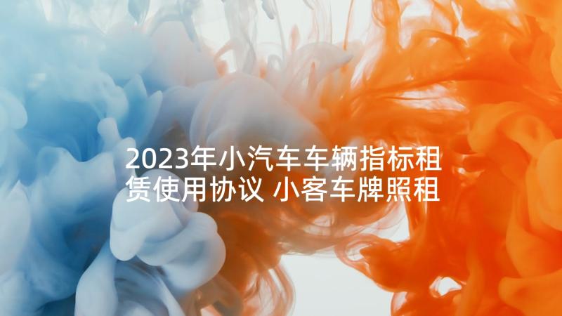 2023年小汽车车辆指标租赁使用协议 小客车牌照租赁协议书(优质5篇)