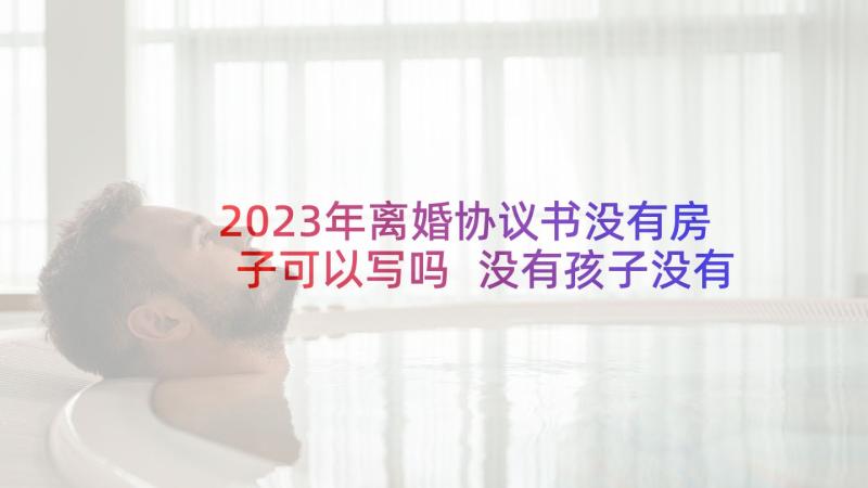 2023年离婚协议书没有房子可以写吗 没有孩子没有财产离婚协议书(模板5篇)