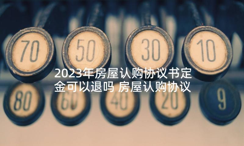 2023年房屋认购协议书定金可以退吗 房屋认购协议书(优秀8篇)