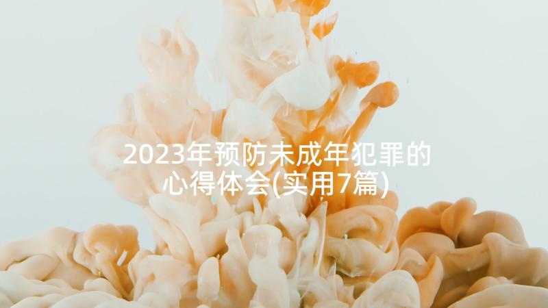 2023年预防未成年犯罪的心得体会(实用7篇)