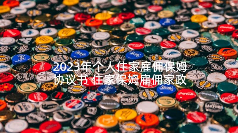 2023年个人住家雇佣保姆协议书 住家保姆雇佣家政服务合同协议(大全5篇)