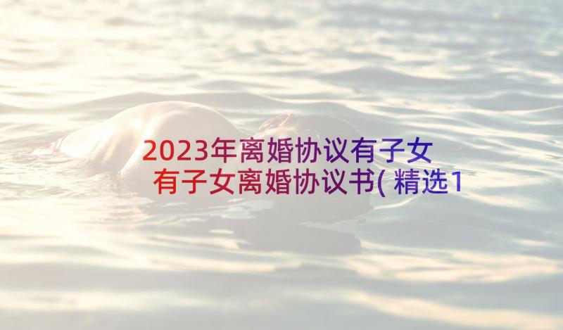 2023年离婚协议有子女 有子女离婚协议书(精选10篇)