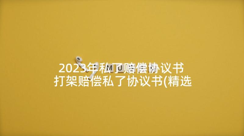 2023年私了赔偿协议书 打架赔偿私了协议书(精选8篇)