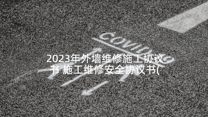 2023年外墙维修施工协议书 施工维修安全协议书(模板5篇)