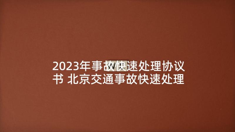 2023年事故快速处理协议书 北京交通事故快速处理协议书(模板5篇)