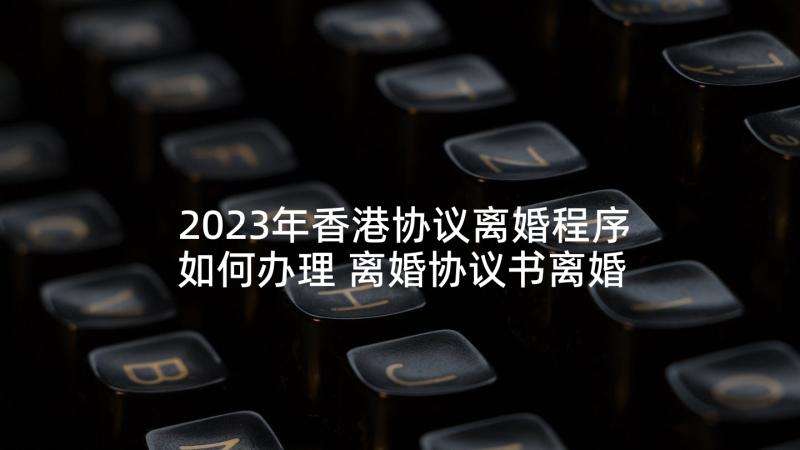 2023年香港协议离婚程序如何办理 离婚协议书离婚协议书格式(优质8篇)