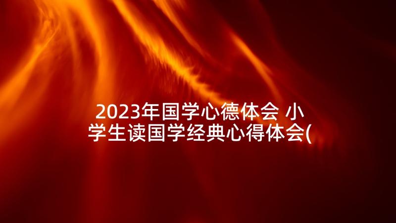 2023年国学心德体会 小学生读国学经典心得体会(实用5篇)