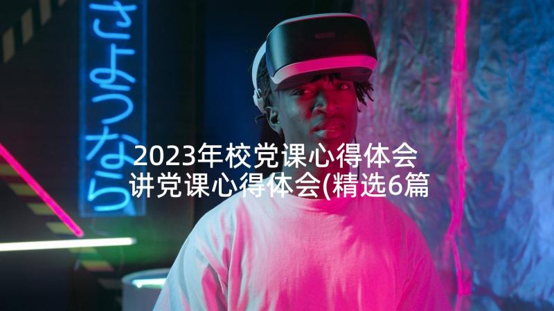 2023年校党课心得体会 讲党课心得体会(精选6篇)