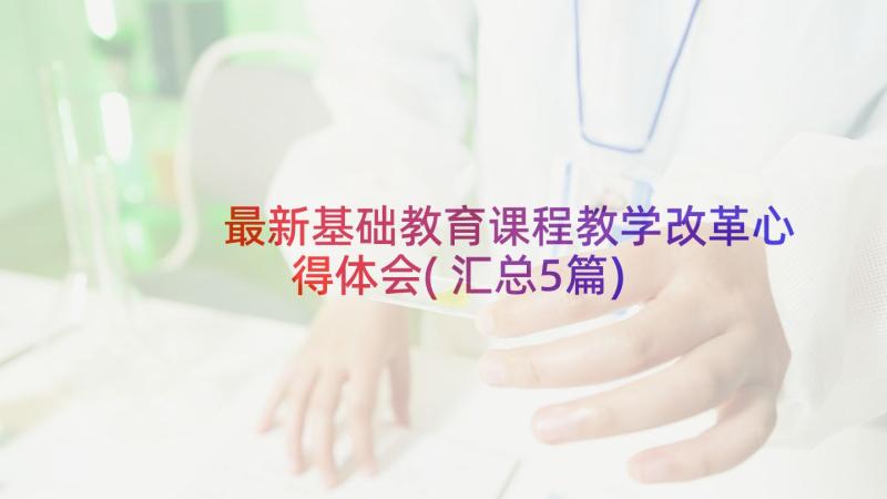 最新基础教育课程教学改革心得体会(汇总5篇)