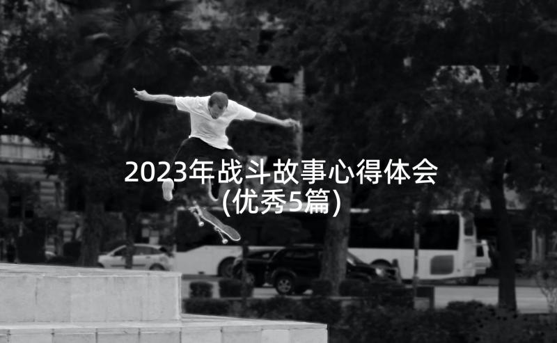 2023年战斗故事心得体会(优秀5篇)