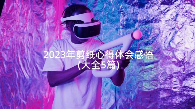 2023年剪纸心得体会感悟(大全5篇)