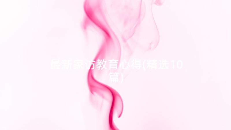 最新家访教育心得(精选10篇)