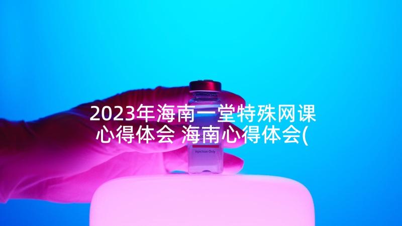 2023年海南一堂特殊网课心得体会 海南心得体会(模板7篇)