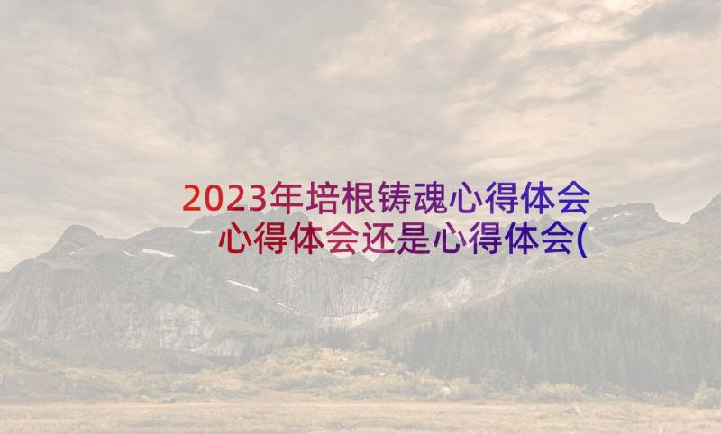 2023年培根铸魂心得体会 心得体会还是心得体会(模板9篇)