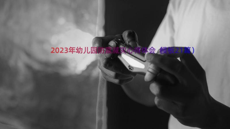 2023年幼儿园防震减灾心得体会（模板21篇）