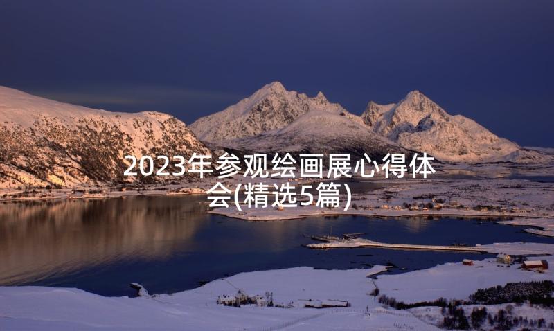 2023年参观绘画展心得体会(精选5篇)