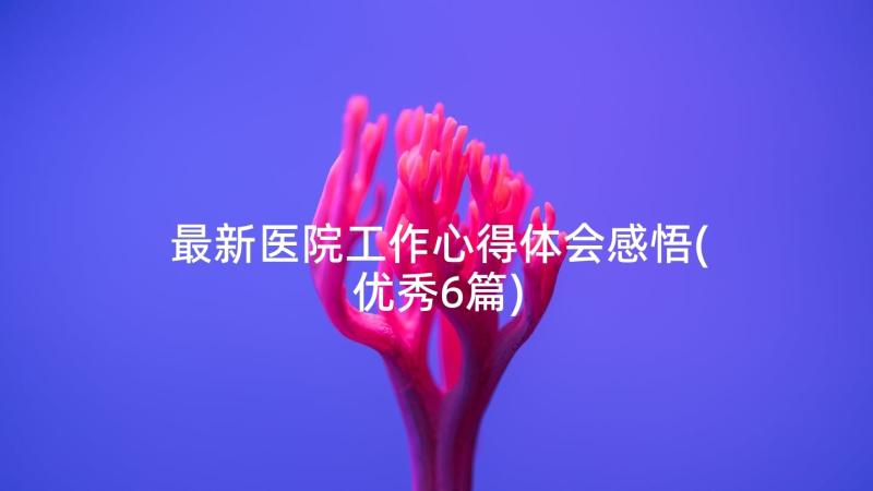 最新医院工作心得体会感悟(优秀6篇)