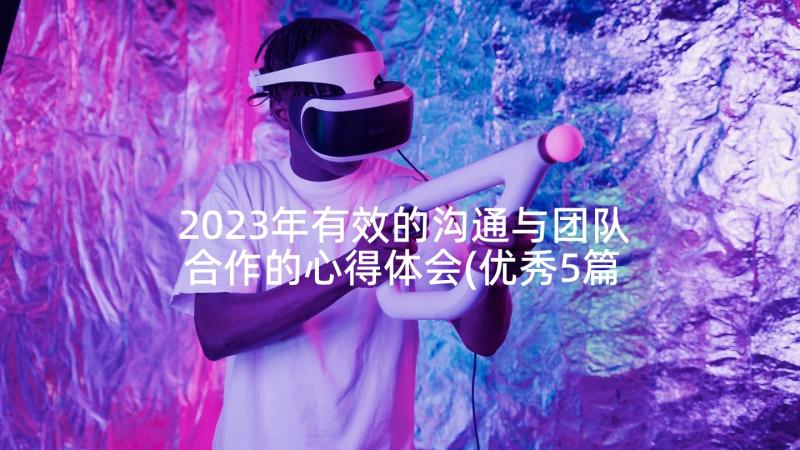 2023年有效的沟通与团队合作的心得体会(优秀5篇)