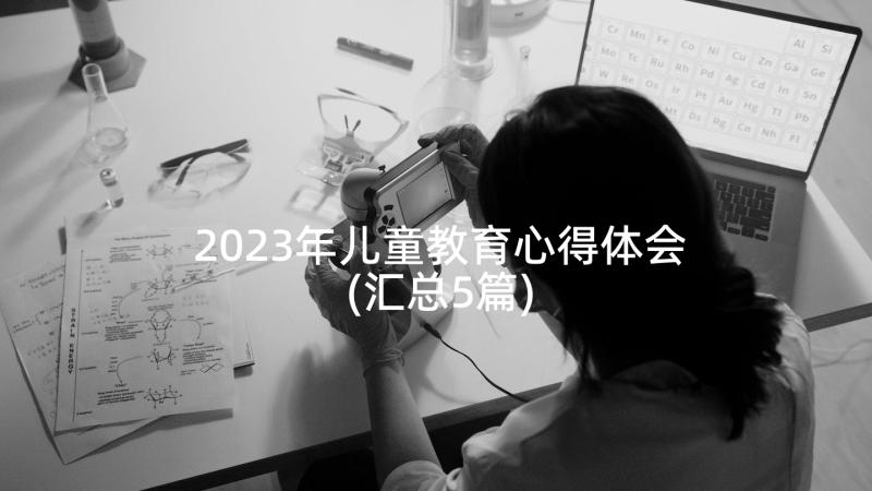 2023年儿童教育心得体会(汇总5篇)