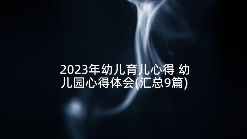 2023年幼儿育儿心得 幼儿园心得体会(汇总9篇)