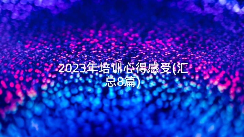 2023年培训心得感受(汇总8篇)